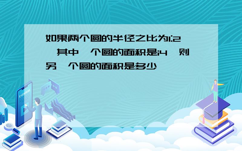 如果两个圆的半径之比为1:2,其中一个圆的面积是i4,则另一个圆的面积是多少