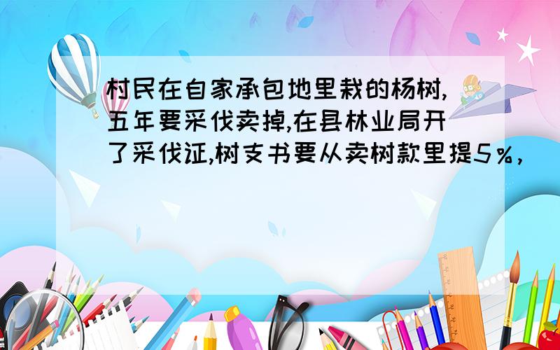 村民在自家承包地里栽的杨树,五年要采伐卖掉,在县林业局开了采伐证,树支书要从卖树款里提5％,