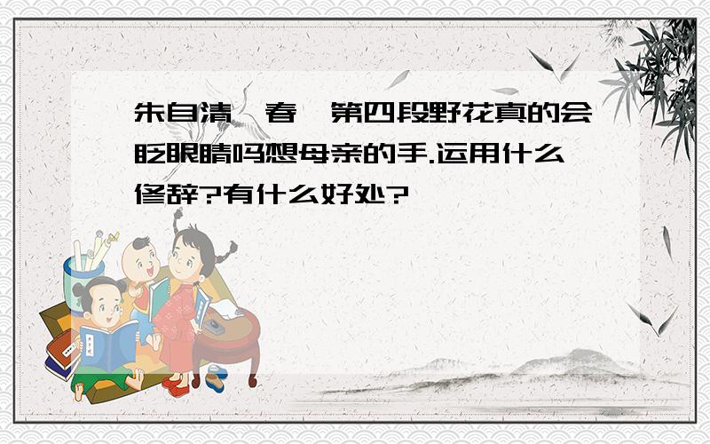 朱自清《春》第四段野花真的会眨眼睛吗想母亲的手.运用什么修辞?有什么好处?