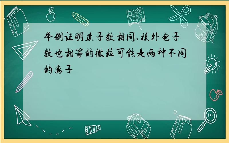 举例证明质子数相同,核外电子数也相等的微粒可能是两种不同的离子