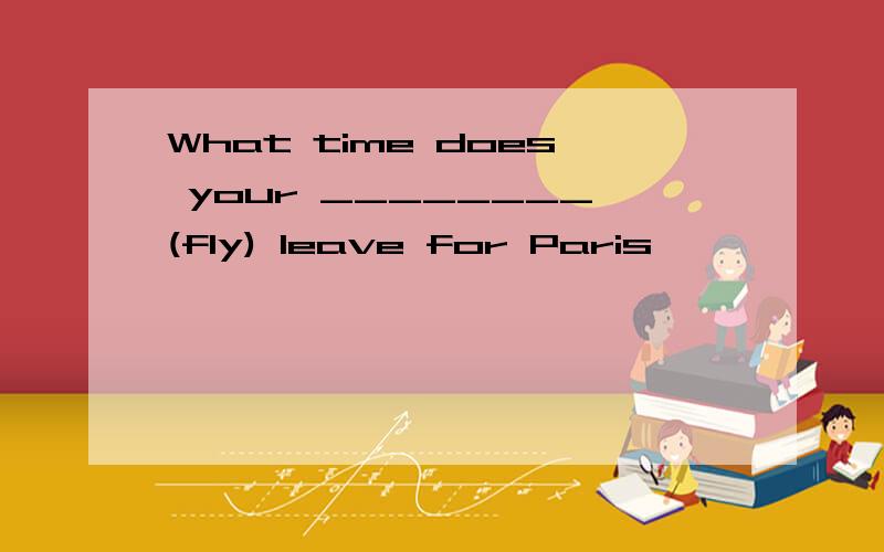 What time does your ________(fly) leave for Paris