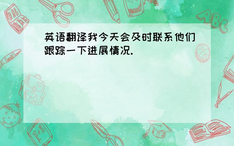 英语翻译我今天会及时联系他们跟踪一下进展情况.