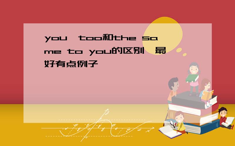 you,too和the same to you的区别,最好有点例子