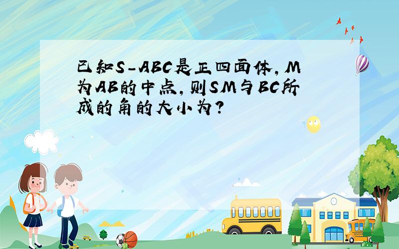 已知S-ABC是正四面体,M为AB的中点,则SM与BC所成的角的大小为?