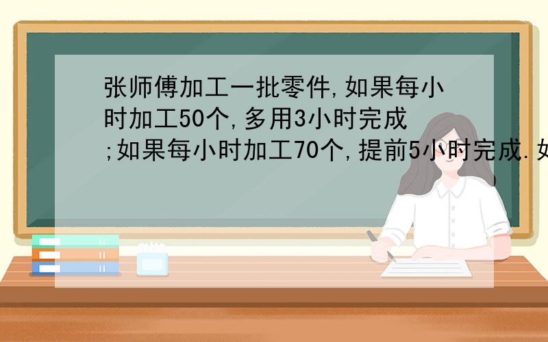 张师傅加工一批零件,如果每小时加工50个,多用3小时完成;如果每小时加工70个,提前5小时完成.如果张师傅按时完成,那么