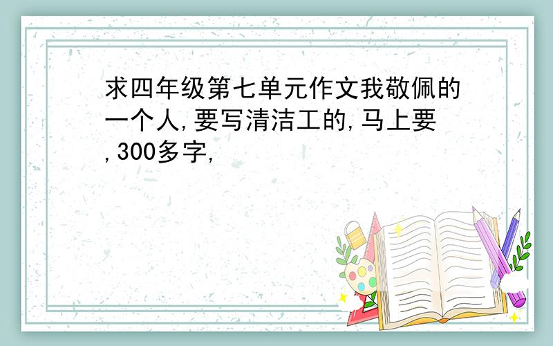 求四年级第七单元作文我敬佩的一个人,要写清洁工的,马上要,300多字,