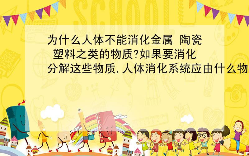 为什么人体不能消化金属 陶瓷 塑料之类的物质?如果要消化分解这些物质,人体消化系统应由什么物质组成?