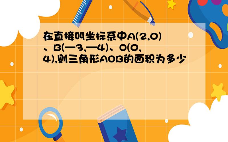 在直接叫坐标系中A(2,0)、B(—3,—4)、O(0,4),则三角形AOB的面积为多少