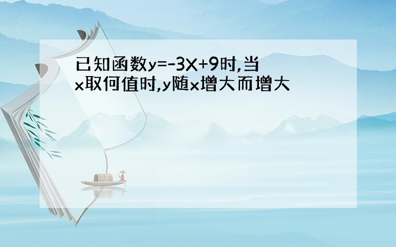 已知函数y=-3X+9时,当x取何值时,y随x增大而增大