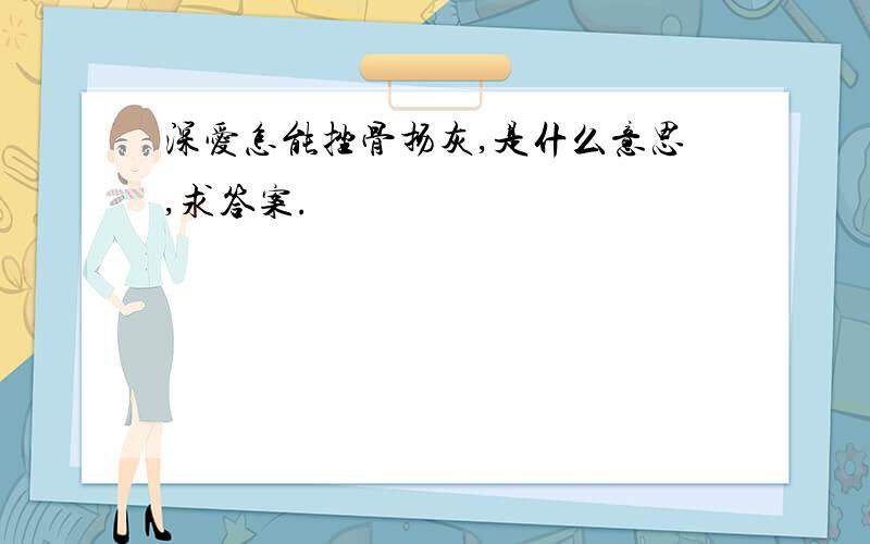 深爱怎能挫骨扬灰,是什么意思,求答案.