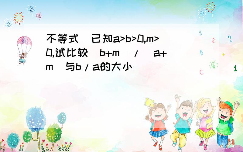 不等式]已知a>b>0,m>0,试比较(b+m)/(a+m)与b/a的大小