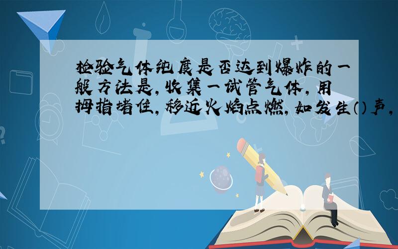 检验气体纯度是否达到爆炸的一般方法是,收集一试管气体,用拇指堵住,移近火焰点燃,如发生（）声,证明