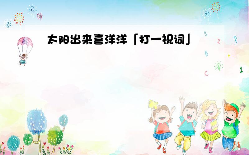 太阳出来喜洋洋「打一祝词」