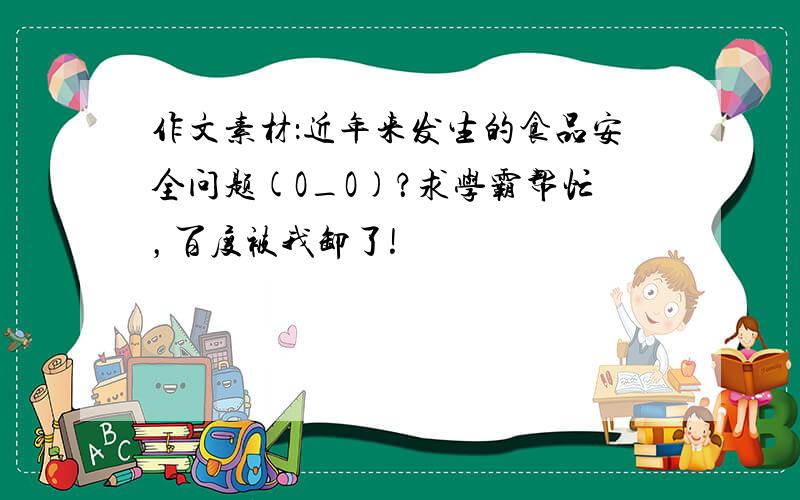 作文素材：近年来发生的食品安全问题(O_O)？求学霸帮忙，百度被我卸了!