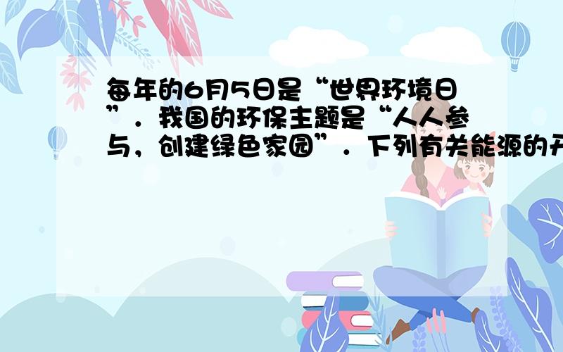 每年的6月5日是“世界环境日”．我国的环保主题是“人人参与，创建绿色家园”．下列有关能源的开发和利用不符合该主题的是（