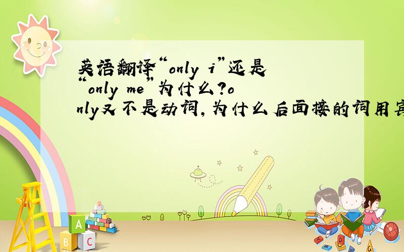 英语翻译“only i”还是“only me”为什么？only又不是动词，为什么后面接的词用宾格？