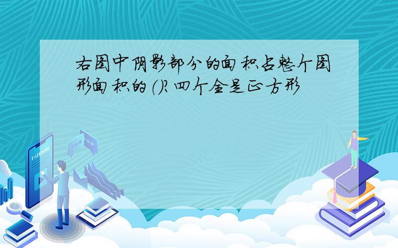 右图中阴影部分的面积占整个图形面积的（）?四个全是正方形