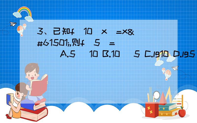 3、已知f(10^x)=x,则f(5)=（ ）A.5 ^10 B.10 ^5 C.lg10 D.lg5