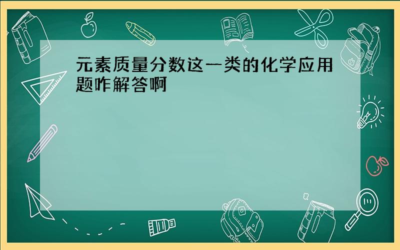 元素质量分数这一类的化学应用题咋解答啊