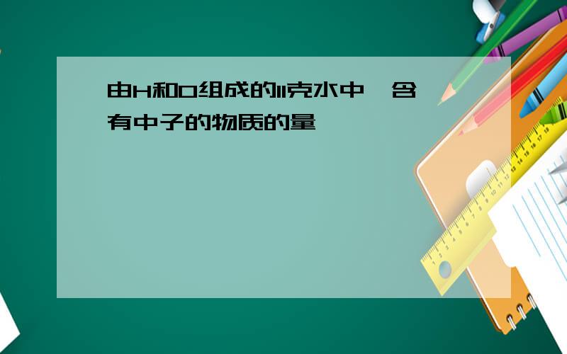 由H和O组成的11克水中,含有中子的物质的量