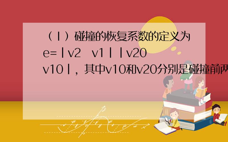 （Ⅰ）碰撞的恢复系数的定义为e=|v2−v1||v20−v10|，其中v10和v20分别是碰撞前两物体的速度，v1和v2