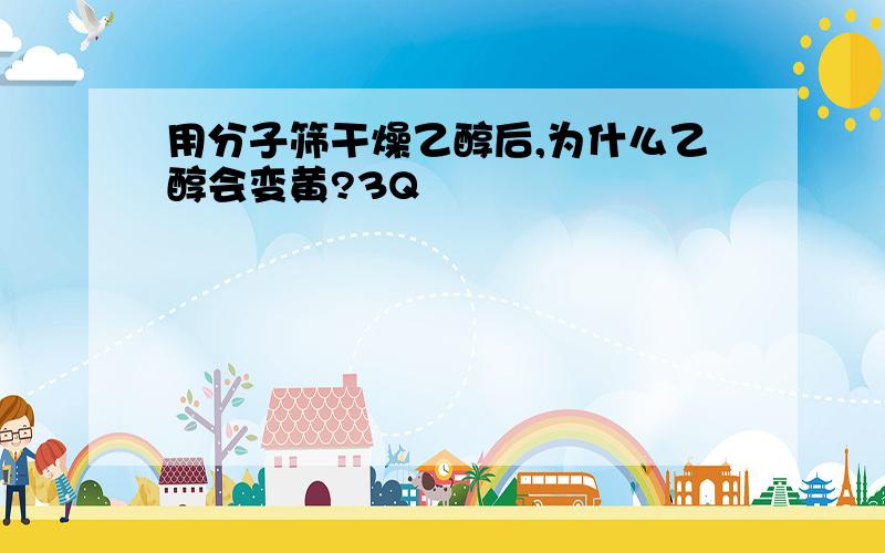 用分子筛干燥乙醇后,为什么乙醇会变黄?3Q