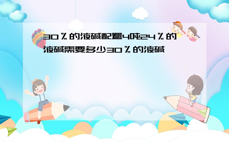 30％的液碱配置4吨24％的液碱需要多少30％的液碱