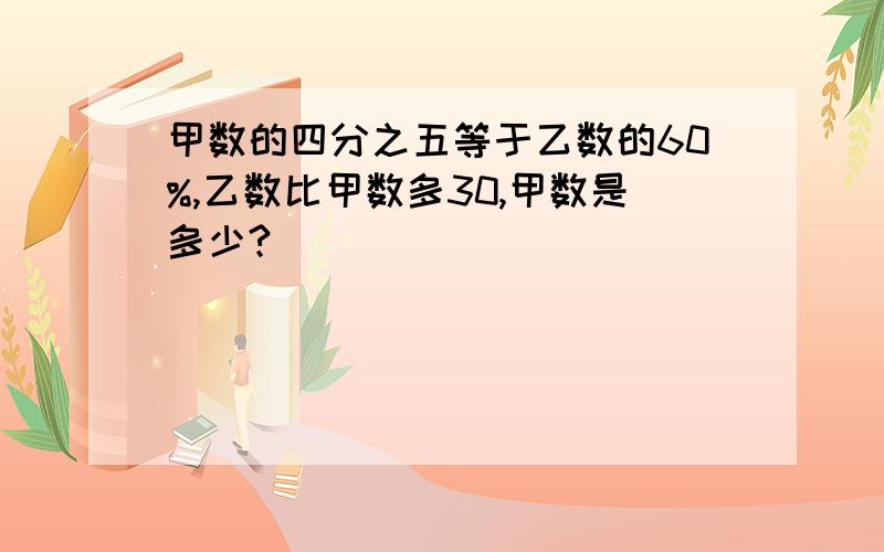 甲数的四分之五等于乙数的60%,乙数比甲数多30,甲数是多少?