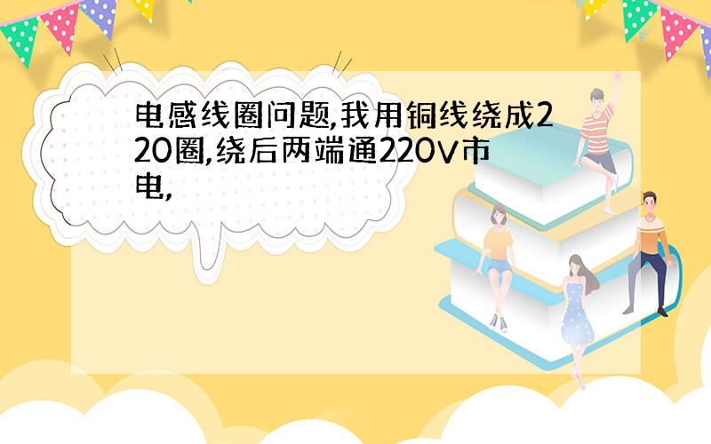 电感线圈问题,我用铜线绕成220圈,绕后两端通220V市电,