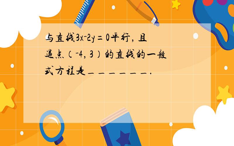 与直线3x-2y=0平行，且过点（-4，3）的直线的一般式方程是______．