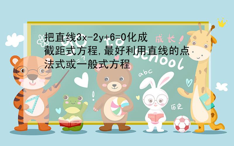 把直线3x-2y+6=0化成截距式方程,最好利用直线的点法式或一般式方程