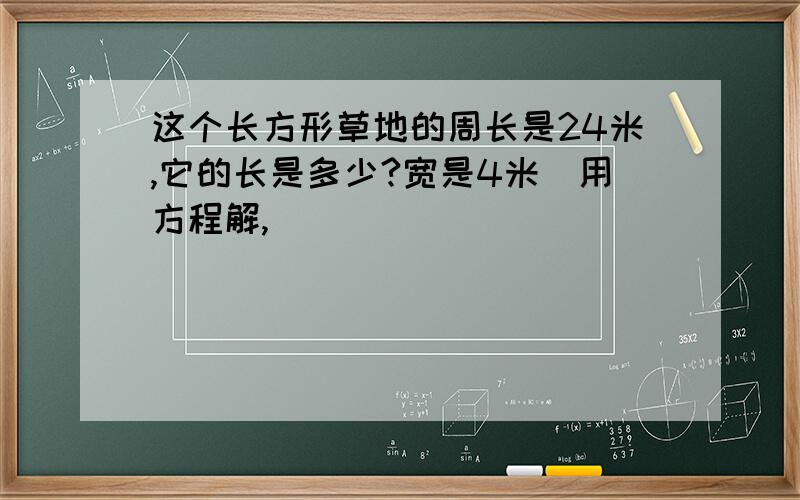 这个长方形草地的周长是24米,它的长是多少?宽是4米（用方程解,