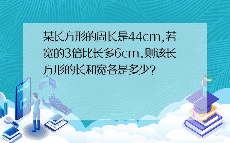 某长方形的周长是44cm,若宽的3倍比长多6cm,则该长方形的长和宽各是多少?