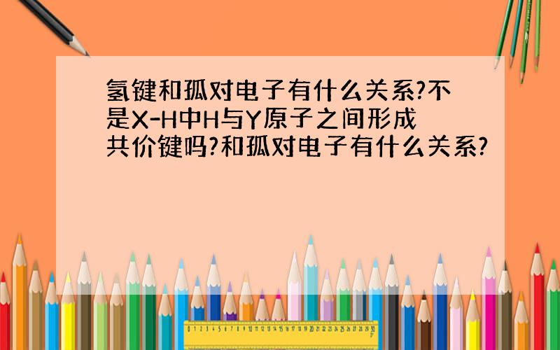 氢键和孤对电子有什么关系?不是X-H中H与Y原子之间形成共价键吗?和孤对电子有什么关系?