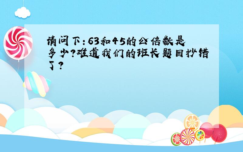 请问下：63和45的公倍数是多少?难道我们的班长题目抄错了?