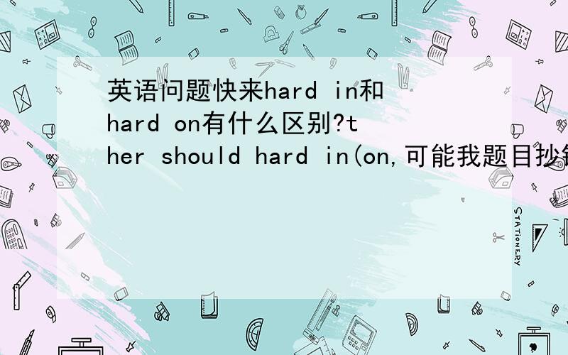 英语问题快来hard in和hard on有什么区别?ther should hard in(on,可能我题目抄错了)