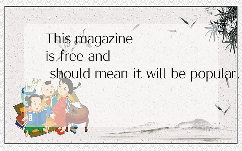 This magazine is free and __ should mean it will be popular.