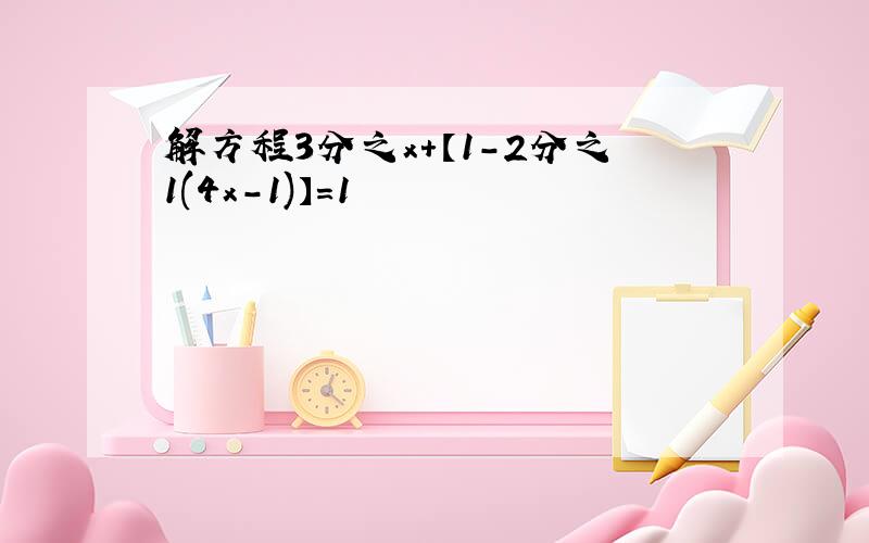 解方程3分之x+【1-2分之1(4x-1)】=1