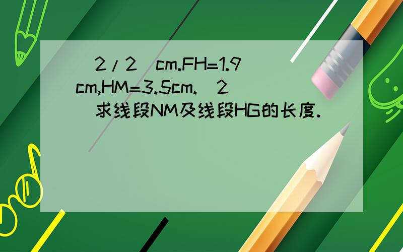 (2/2)cm.FH=1.9cm,HM=3.5cm.（2）求线段NM及线段HG的长度.