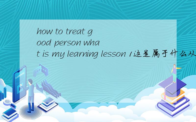 how to treat good person what is my learning lesson 1这是属于什么从