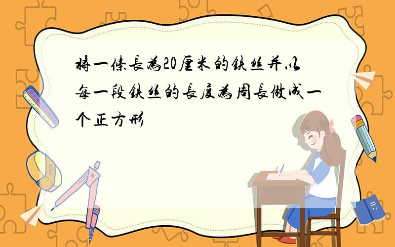 将一条长为20厘米的铁丝并以每一段铁丝的长度为周长做成一个正方形