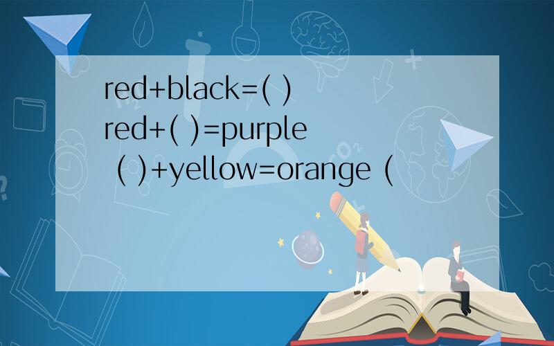 red+black=( ) red+( )=purple ( )+yellow=orange (