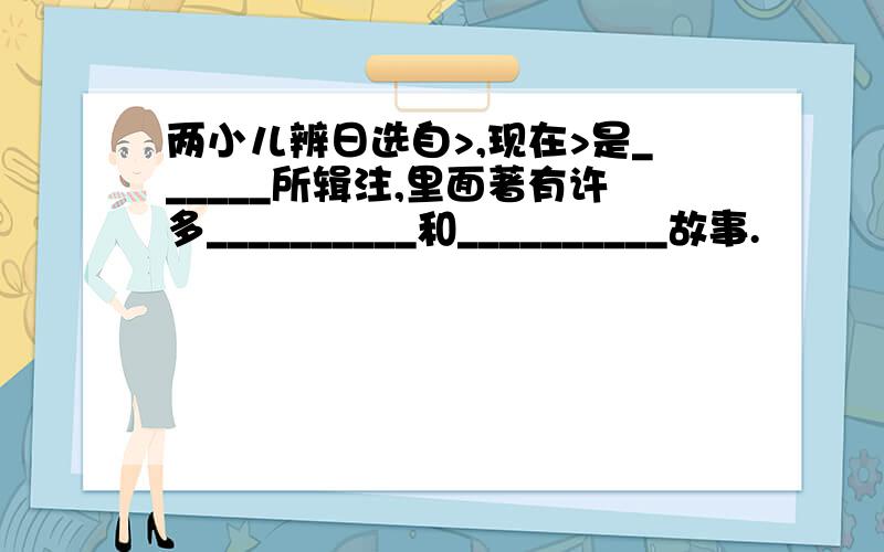 两小儿辨日选自>,现在>是______所辑注,里面著有许多__________和__________故事.