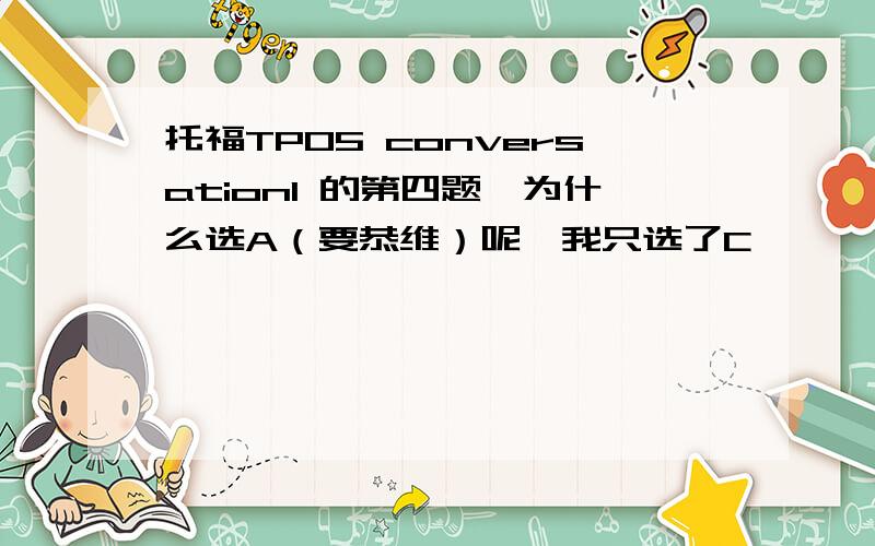 托福TPO5 conversation1 的第四题,为什么选A（要恭维）呢,我只选了C,