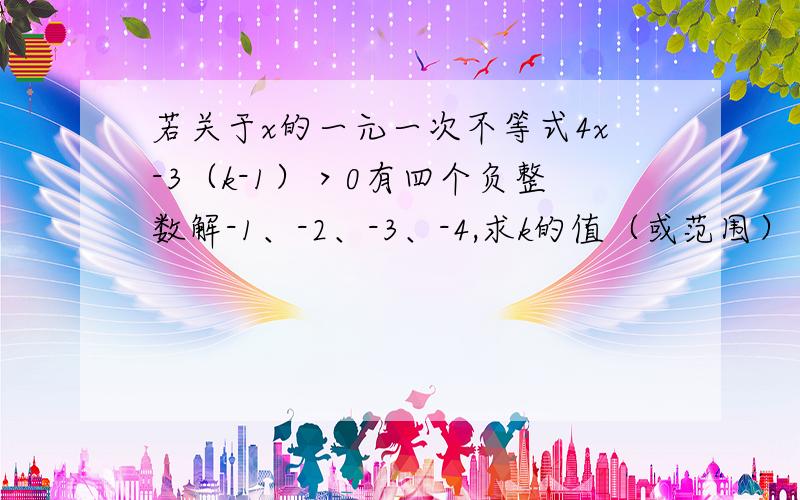 若关于x的一元一次不等式4x-3（k-1）＞0有四个负整数解-1、-2、-3、-4,求k的值（或范围）