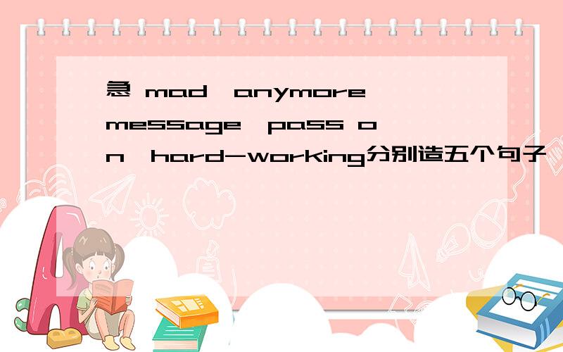 急 mad、anymore、message、pass on、hard-working分别造五个句子