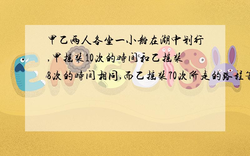 甲乙两人各坐一小船在湖中划行,甲摇桨10次的时间和乙摇桨8次的时间相同,而乙摇桨70次所走的路程等于甲摇