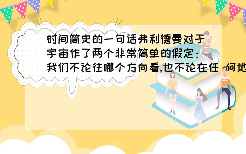 时间简史的一句话弗利德曼对于宇宙作了两个非常简单的假定：我们不论往哪个方向看,也不论在任 何地方进行观察,宇宙看起来都是