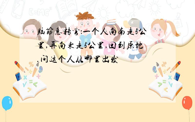 脑筋急转弯：一个人向南走5公里,再向东走5公里,回到原地.问这个人从哪里出发