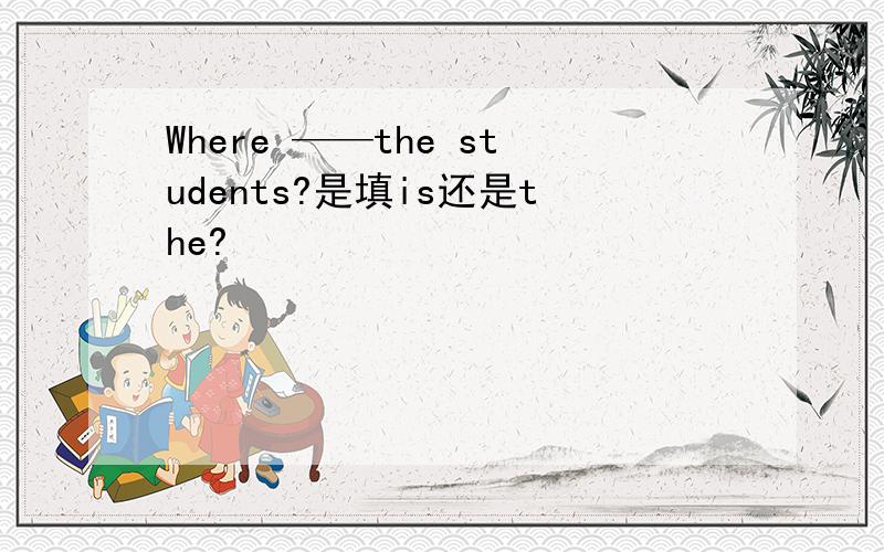 Where ——the students?是填is还是the?